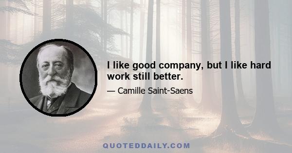 I like good company, but I like hard work still better.