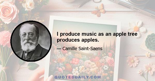 I produce music as an apple tree produces apples.