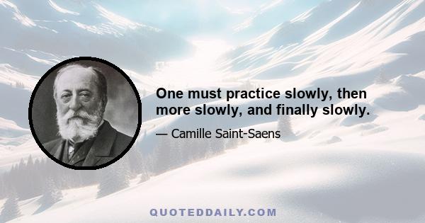 One must practice slowly, then more slowly, and finally slowly.