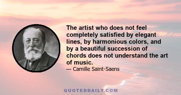 The artist who does not feel completely satisfied by elegant lines, by harmonious colors, and by a beautiful succession of chords does not understand the art of music.