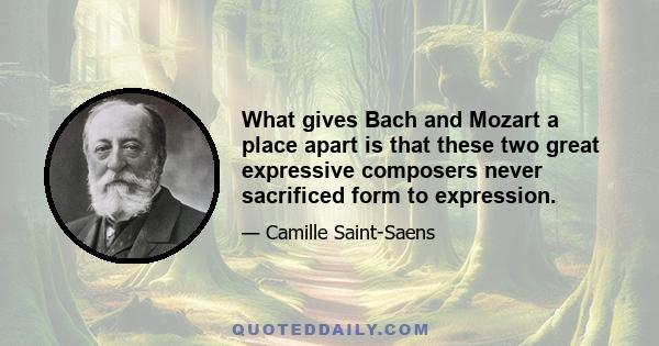 What gives Bach and Mozart a place apart is that these two great expressive composers never sacrificed form to expression.