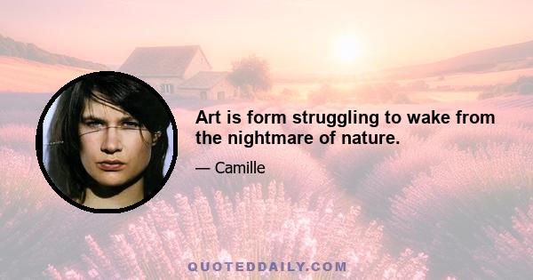 Art is form struggling to wake from the nightmare of nature.