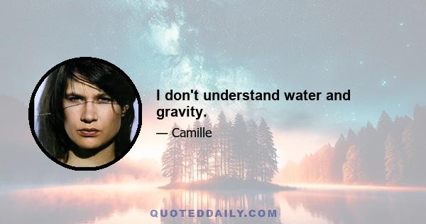 I don't understand water and gravity.