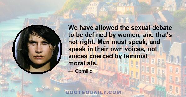 We have allowed the sexual debate to be defined by women, and that's not right. Men must speak, and speak in their own voices, not voices coerced by feminist moralists.