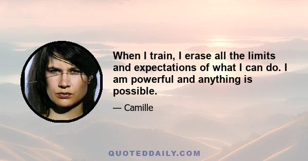 When I train, I erase all the limits and expectations of what I can do. I am powerful and anything is possible.