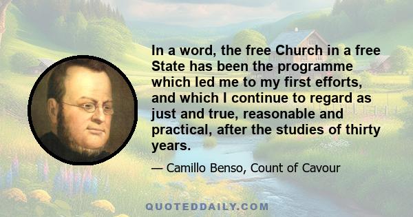 In a word, the free Church in a free State has been the programme which led me to my first efforts, and which I continue to regard as just and true, reasonable and practical, after the studies of thirty years.