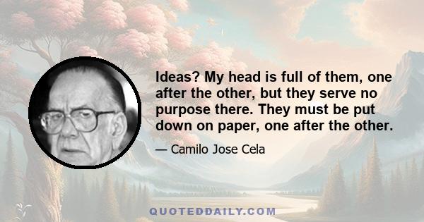 Ideas? My head is full of them, one after the other, but they serve no purpose there. They must be put down on paper, one after the other.