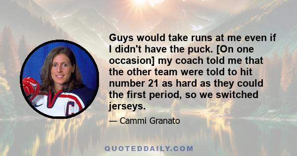 Guys would take runs at me even if I didn't have the puck. [On one occasion] my coach told me that the other team were told to hit number 21 as hard as they could the first period, so we switched jerseys.