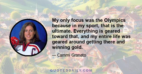 My only focus was the Olympics because in my sport, that is the ultimate. Everything is geared toward that, and my entire life was geared around getting there and winning gold.