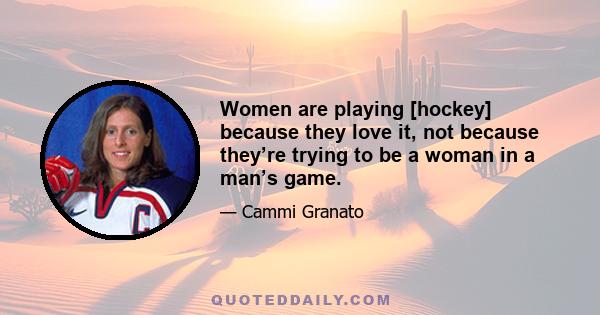 Women are playing [hockey] because they love it, not because they’re trying to be a woman in a man’s game.