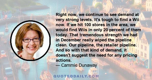 Right now, we continue to see demand at very strong levels. It's tough to find a Wii now. If we hit 100 stores in the area, we would find Wiis in only 20 percent of them today. That tremendous strength we had in