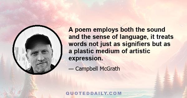 A poem employs both the sound and the sense of language, it treats words not just as signifiers but as a plastic medium of artistic expression.