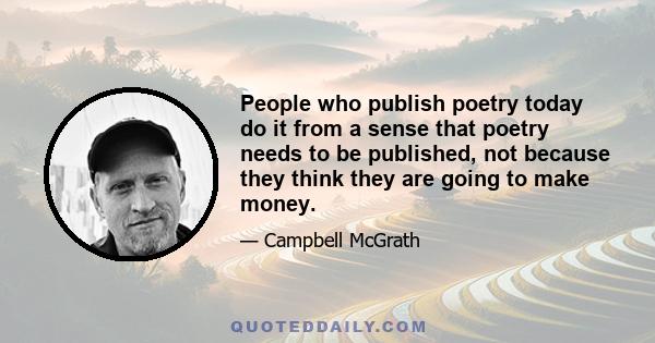 People who publish poetry today do it from a sense that poetry needs to be published, not because they think they are going to make money.