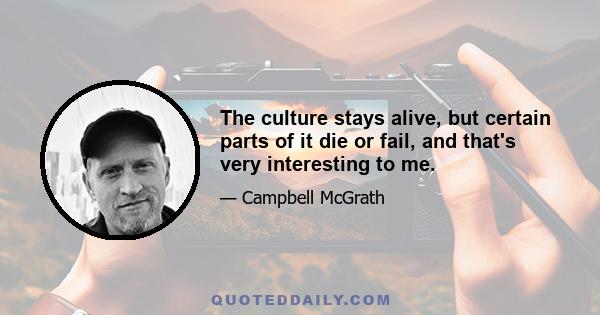 The culture stays alive, but certain parts of it die or fail, and that's very interesting to me.