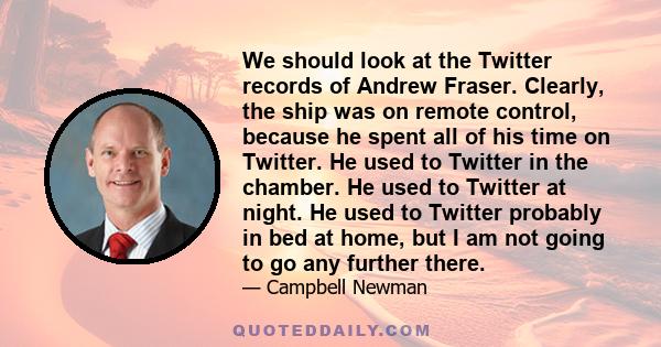 We should look at the Twitter records of Andrew Fraser. Clearly, the ship was on remote control, because he spent all of his time on Twitter. He used to Twitter in the chamber. He used to Twitter at night. He used to