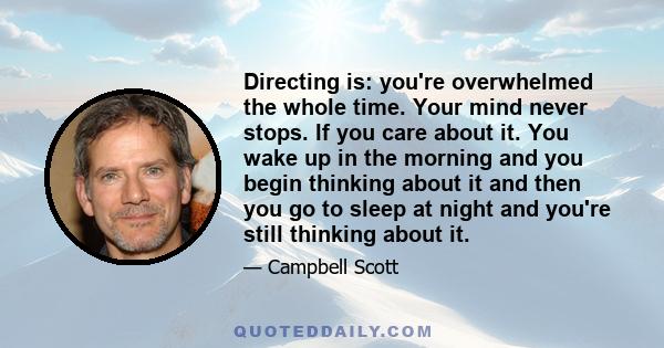 Directing is: you're overwhelmed the whole time. Your mind never stops. If you care about it. You wake up in the morning and you begin thinking about it and then you go to sleep at night and you're still thinking about