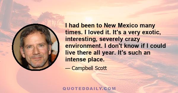 I had been to New Mexico many times. I loved it. It's a very exotic, interesting, severely crazy environment. I don't know if I could live there all year. It's such an intense place.