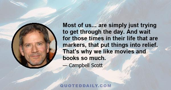 Most of us... are simply just trying to get through the day. And wait for those times in their life that are markers, that put things into relief. That's why we like movies and books so much.