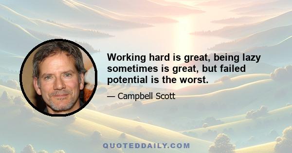 Working hard is great, being lazy sometimes is great, but failed potential is the worst.