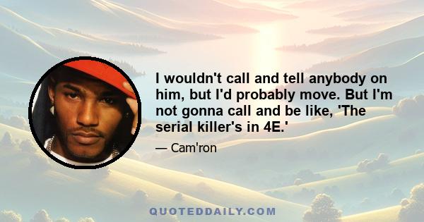 I wouldn't call and tell anybody on him, but I'd probably move. But I'm not gonna call and be like, 'The serial killer's in 4E.'