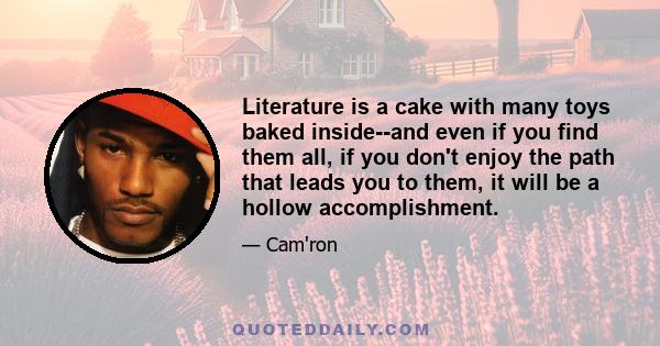 Literature is a cake with many toys baked inside--and even if you find them all, if you don't enjoy the path that leads you to them, it will be a hollow accomplishment.