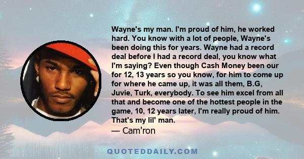 Wayne's my man. I'm proud of him, he worked hard. You know with a lot of people, Wayne's been doing this for years. Wayne had a record deal before I had a record deal, you know what I'm saying? Even though Cash Money