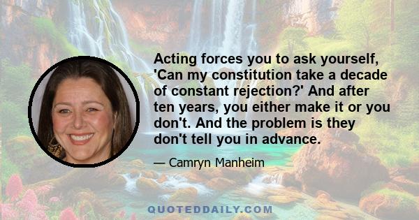 Acting forces you to ask yourself, 'Can my constitution take a decade of constant rejection?' And after ten years, you either make it or you don't. And the problem is they don't tell you in advance.