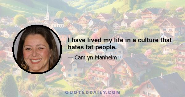 I have lived my life in a culture that hates fat people.