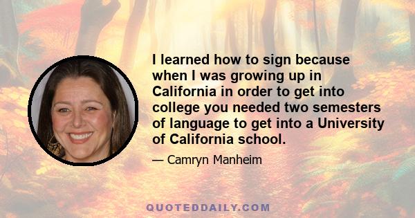 I learned how to sign because when I was growing up in California in order to get into college you needed two semesters of language to get into a University of California school.