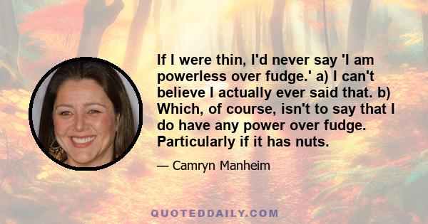 If I were thin, I'd never say 'I am powerless over fudge.' a) I can't believe I actually ever said that. b) Which, of course, isn't to say that I do have any power over fudge. Particularly if it has nuts.