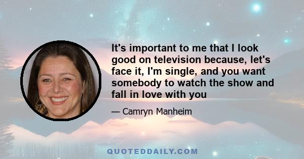 It's important to me that I look good on television because, let's face it, I'm single, and you want somebody to watch the show and fall in love with you