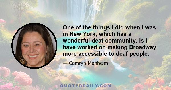 One of the things I did when I was in New York, which has a wonderful deaf community, is I have worked on making Broadway more accessible to deaf people.