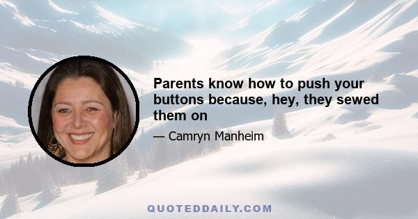 Parents know how to push your buttons because, hey, they sewed them on