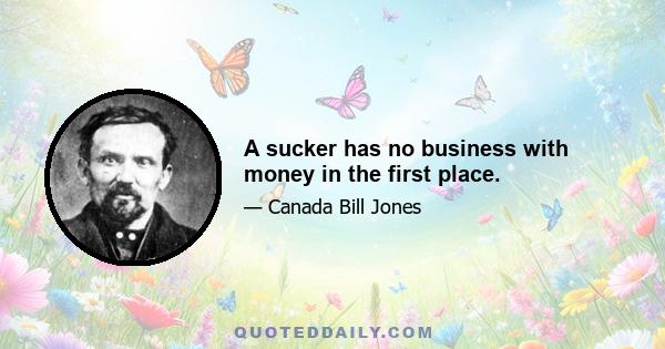 A sucker has no business with money in the first place.