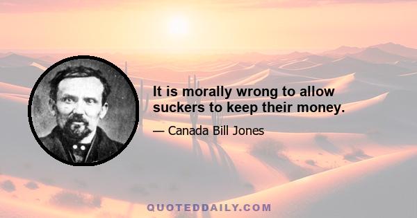 It is morally wrong to allow suckers to keep their money.