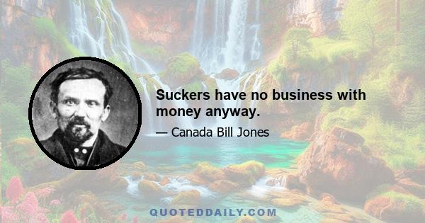 Suckers have no business with money anyway.