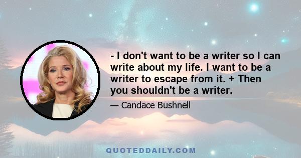 - I don't want to be a writer so I can write about my life. I want to be a writer to escape from it. + Then you shouldn't be a writer.