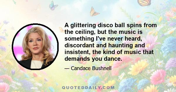 A glittering disco ball spins from the ceiling, but the music is something I've never heard, discordant and haunting and insistent, the kind of music that demands you dance.