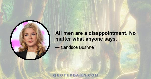 All men are a disappointment. No matter what anyone says.