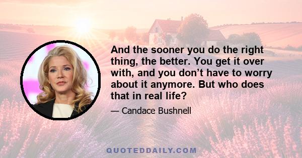 And the sooner you do the right thing, the better. You get it over with, and you don’t have to worry about it anymore. But who does that in real life?