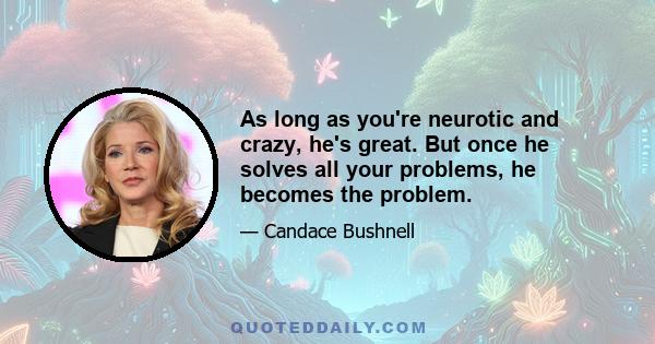 As long as you're neurotic and crazy, he's great. But once he solves all your problems, he becomes the problem.