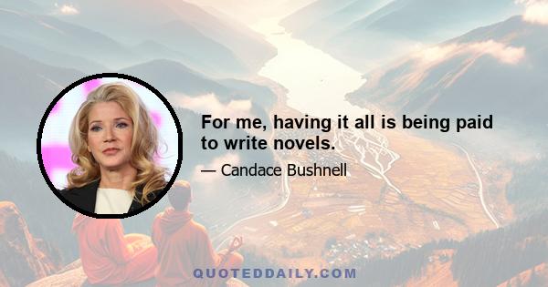 For me, having it all is being paid to write novels.