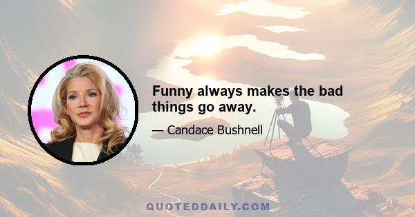 Funny always makes the bad things go away.