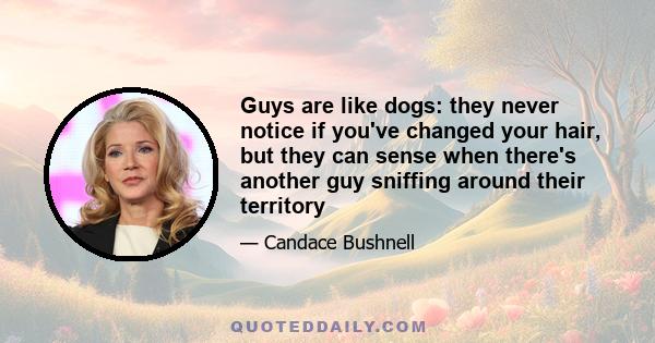 Guys are like dogs: they never notice if you've changed your hair, but they can sense when there's another guy sniffing around their territory