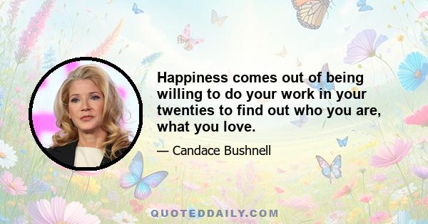 Happiness comes out of being willing to do your work in your twenties to find out who you are, what you love.