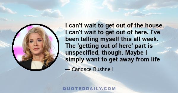 I can't wait to get out of the house. I can't wait to get out of here. I've been telling myself this all week. The 'getting out of here' part is unspecified, though. Maybe I simply want to get away from life