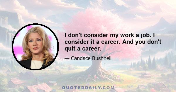 I don't consider my work a job. I consider it a career. And you don't quit a career.