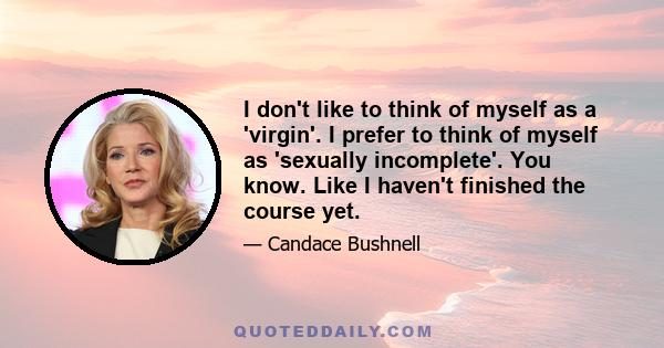 I don't like to think of myself as a 'virgin'. I prefer to think of myself as 'sexually incomplete'. You know. Like I haven't finished the course yet.