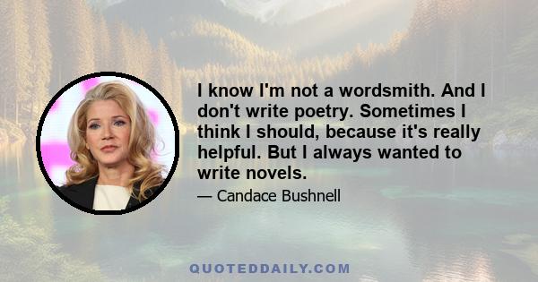 I know I'm not a wordsmith. And I don't write poetry. Sometimes I think I should, because it's really helpful. But I always wanted to write novels.