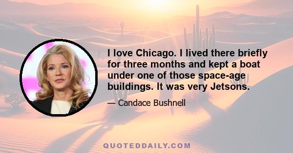 I love Chicago. I lived there briefly for three months and kept a boat under one of those space-age buildings. It was very Jetsons.